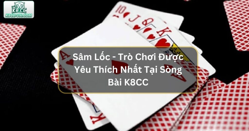 Sâm Lốc - Trò Chơi Được Yêu Thích Nhất Tại Sòng Bài K8CC 2 Sâm Lốc - Trò Chơi Được Yêu Thích Nhất Tại Sòng Bài K8CC